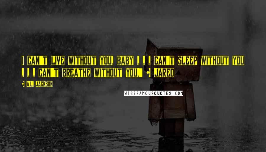 A.L. Jackson Quotes: I can't live without you, baby . . . can't sleep without you . . . can't breathe without you." ~ Jared