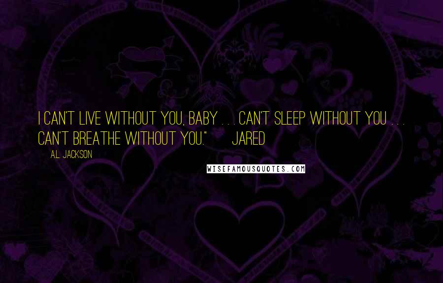 A.L. Jackson Quotes: I can't live without you, baby . . . can't sleep without you . . . can't breathe without you." ~ Jared