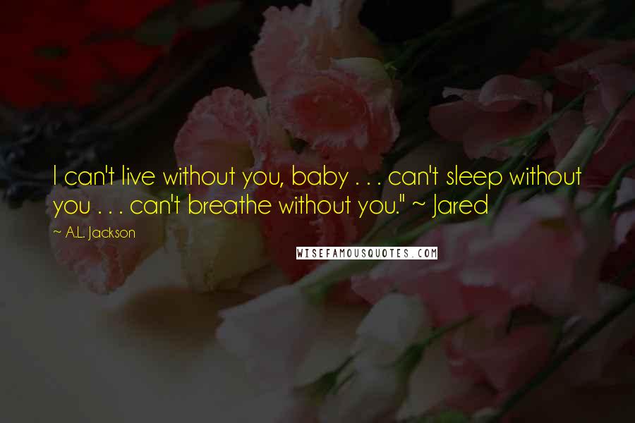 A.L. Jackson Quotes: I can't live without you, baby . . . can't sleep without you . . . can't breathe without you." ~ Jared