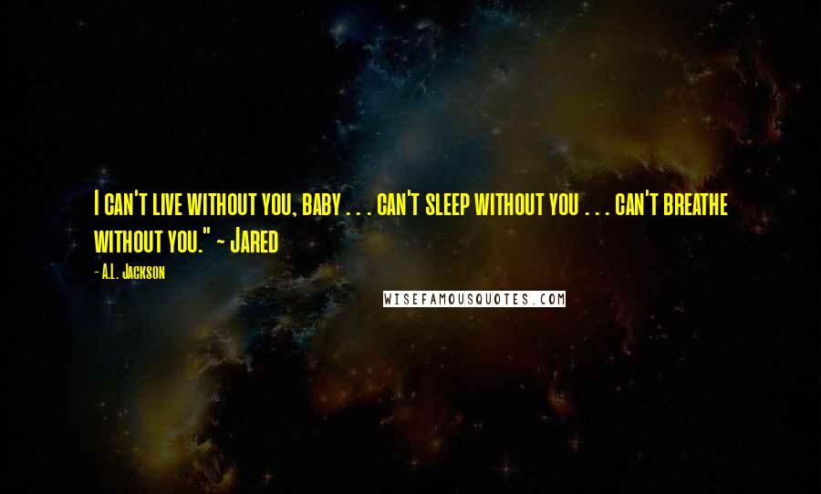 A.L. Jackson Quotes: I can't live without you, baby . . . can't sleep without you . . . can't breathe without you." ~ Jared