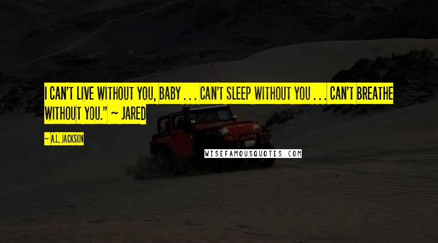 A.L. Jackson Quotes: I can't live without you, baby . . . can't sleep without you . . . can't breathe without you." ~ Jared