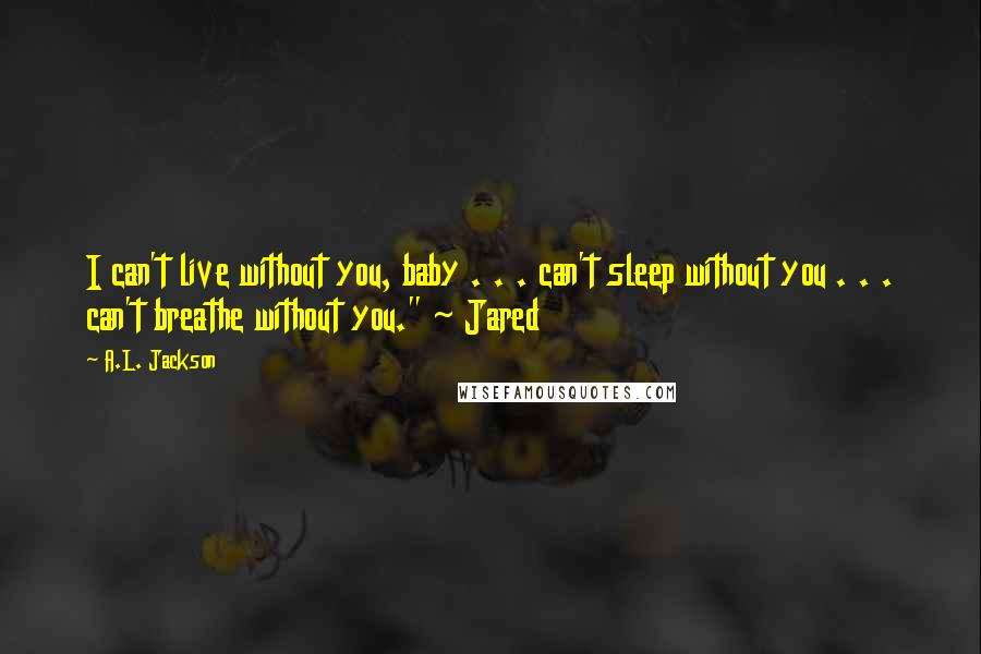 A.L. Jackson Quotes: I can't live without you, baby . . . can't sleep without you . . . can't breathe without you." ~ Jared