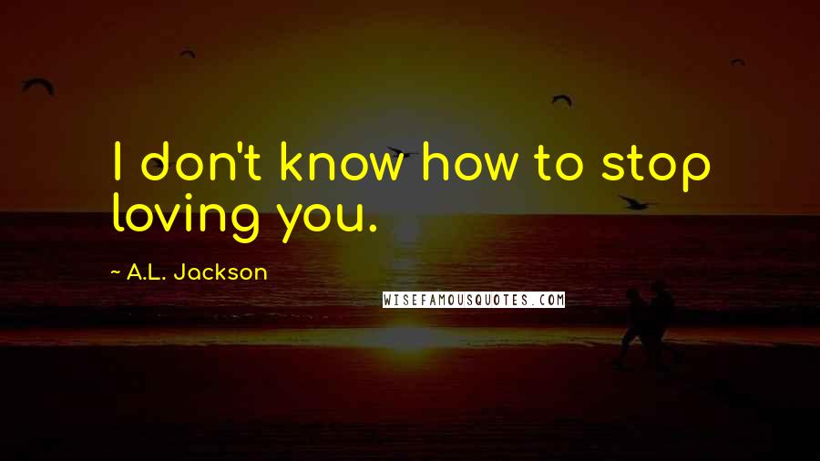 A.L. Jackson Quotes: I don't know how to stop loving you.