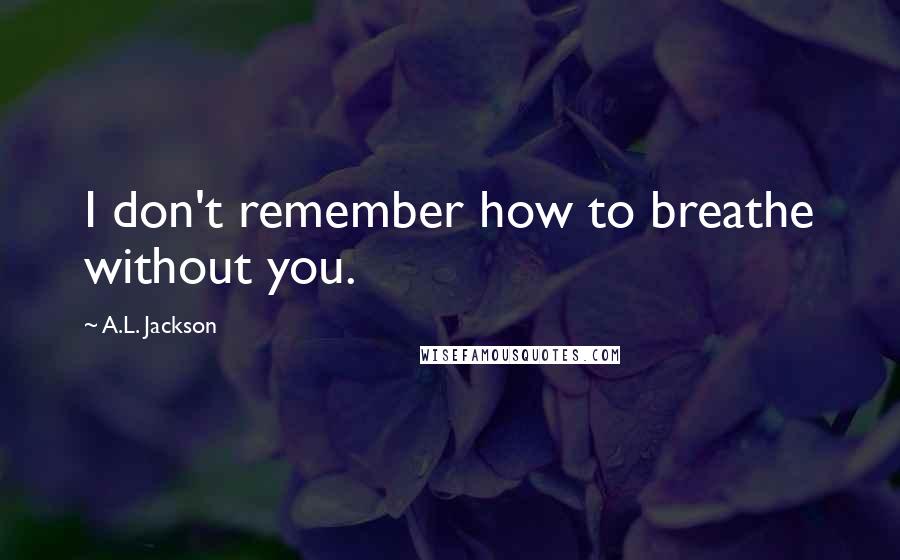 A.L. Jackson Quotes: I don't remember how to breathe without you.