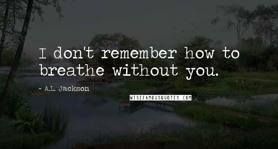 A.L. Jackson Quotes: I don't remember how to breathe without you.