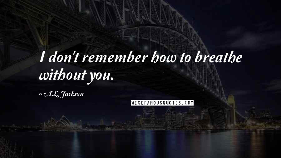 A.L. Jackson Quotes: I don't remember how to breathe without you.