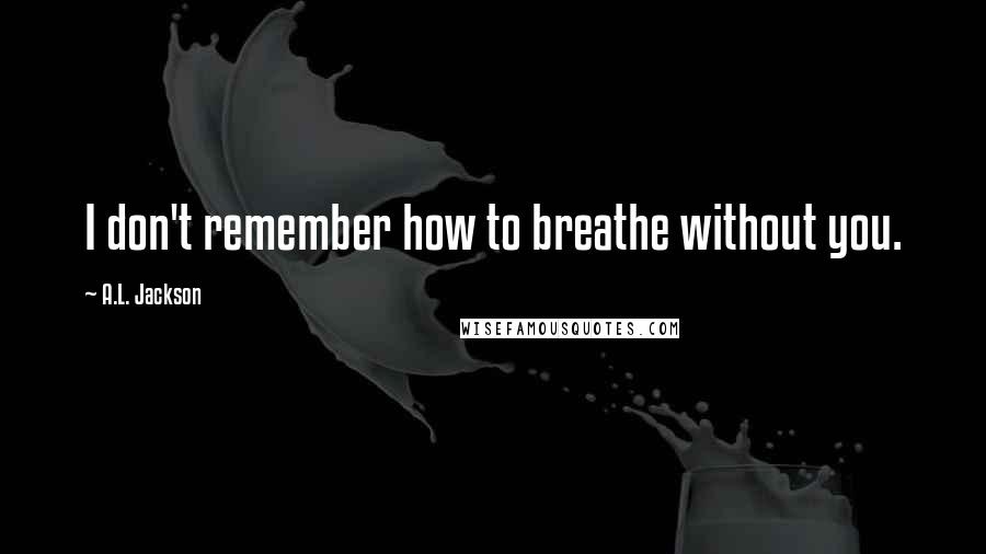 A.L. Jackson Quotes: I don't remember how to breathe without you.