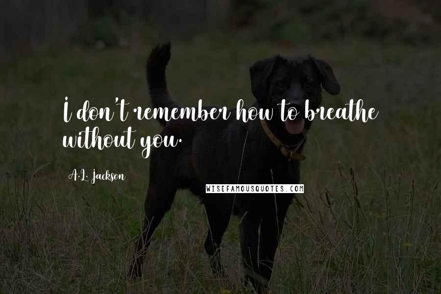A.L. Jackson Quotes: I don't remember how to breathe without you.
