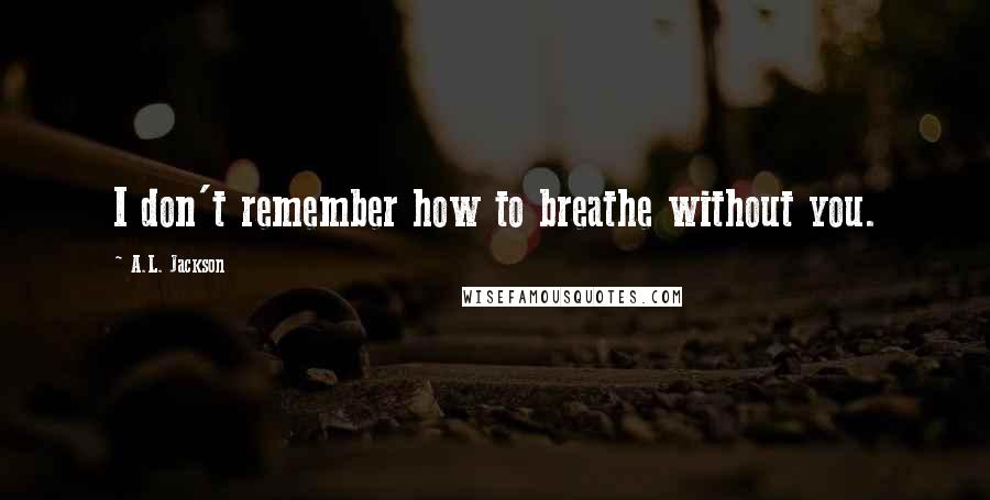 A.L. Jackson Quotes: I don't remember how to breathe without you.