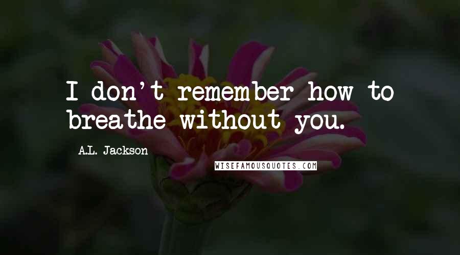 A.L. Jackson Quotes: I don't remember how to breathe without you.