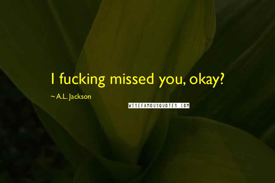 A.L. Jackson Quotes: I fucking missed you, okay?