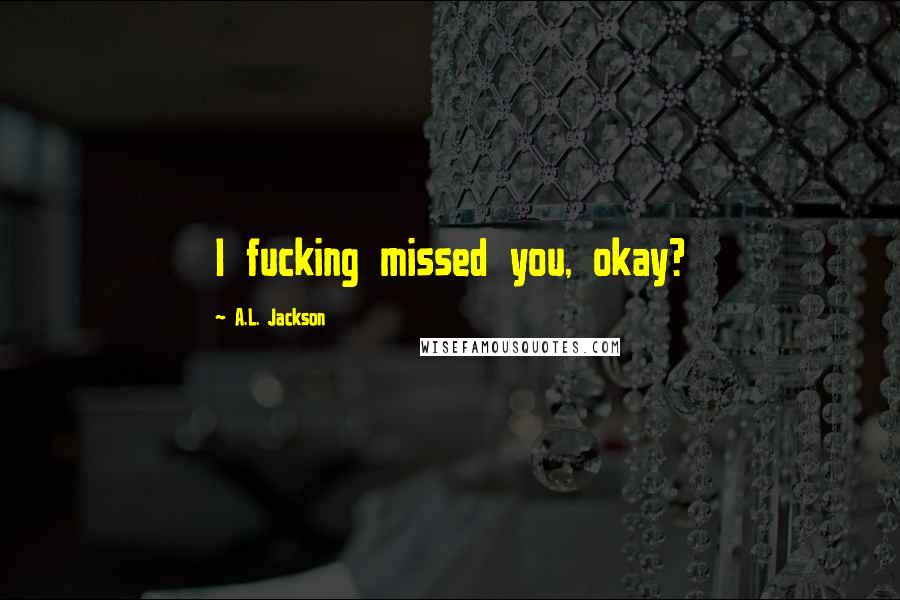 A.L. Jackson Quotes: I fucking missed you, okay?