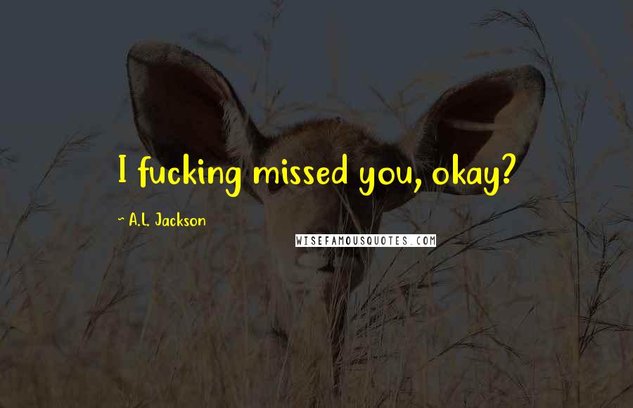 A.L. Jackson Quotes: I fucking missed you, okay?