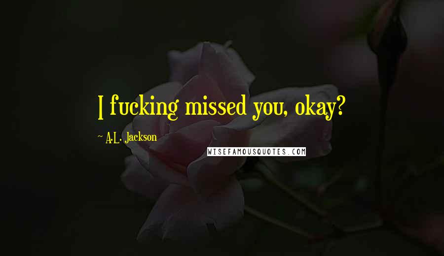 A.L. Jackson Quotes: I fucking missed you, okay?