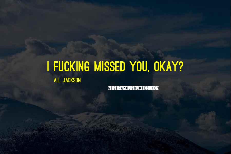 A.L. Jackson Quotes: I fucking missed you, okay?