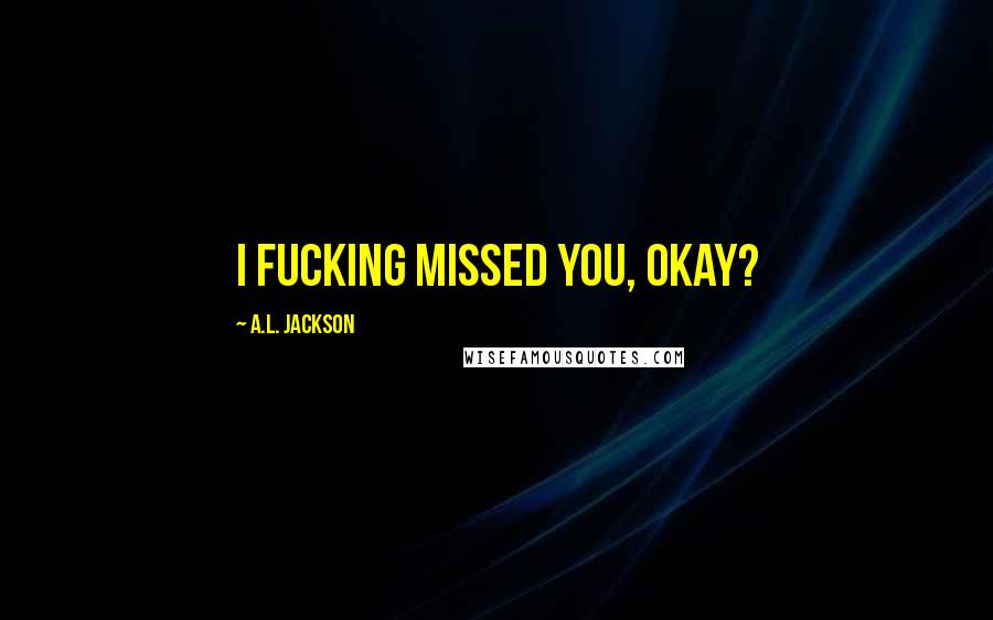 A.L. Jackson Quotes: I fucking missed you, okay?