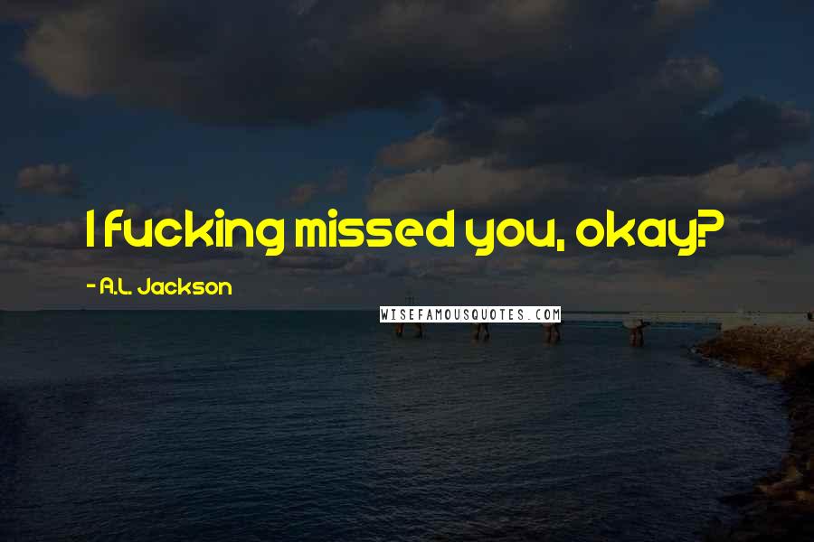 A.L. Jackson Quotes: I fucking missed you, okay?