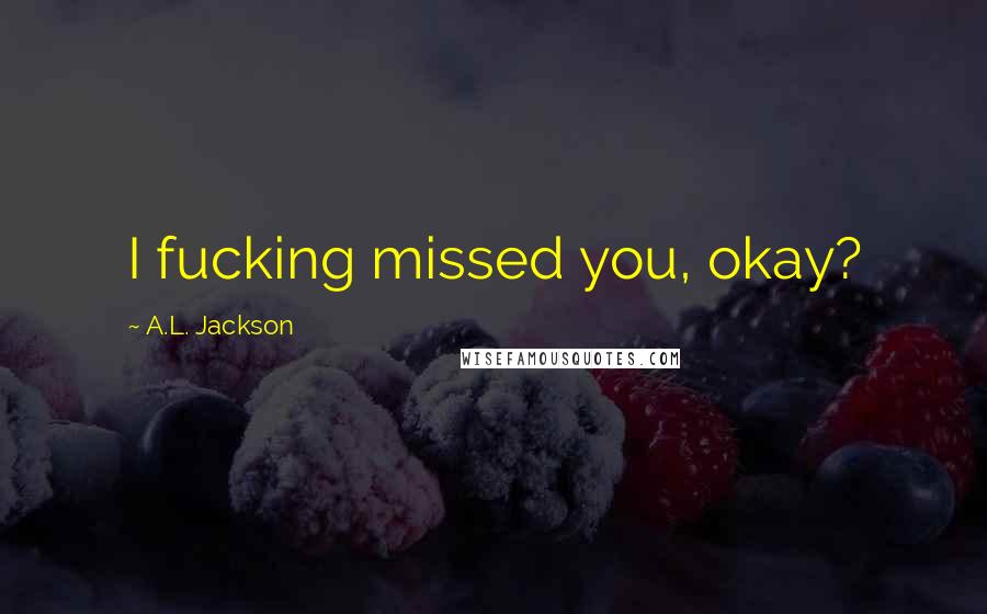 A.L. Jackson Quotes: I fucking missed you, okay?