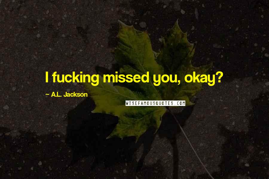 A.L. Jackson Quotes: I fucking missed you, okay?