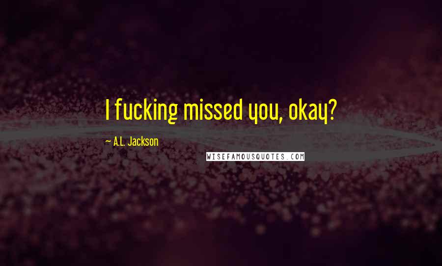 A.L. Jackson Quotes: I fucking missed you, okay?