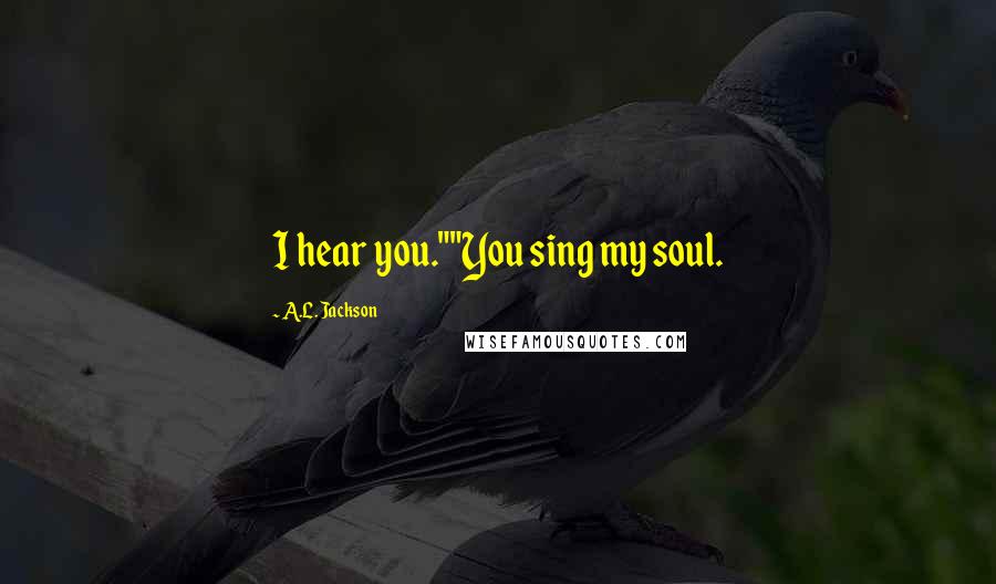 A.L. Jackson Quotes: I hear you.""You sing my soul.