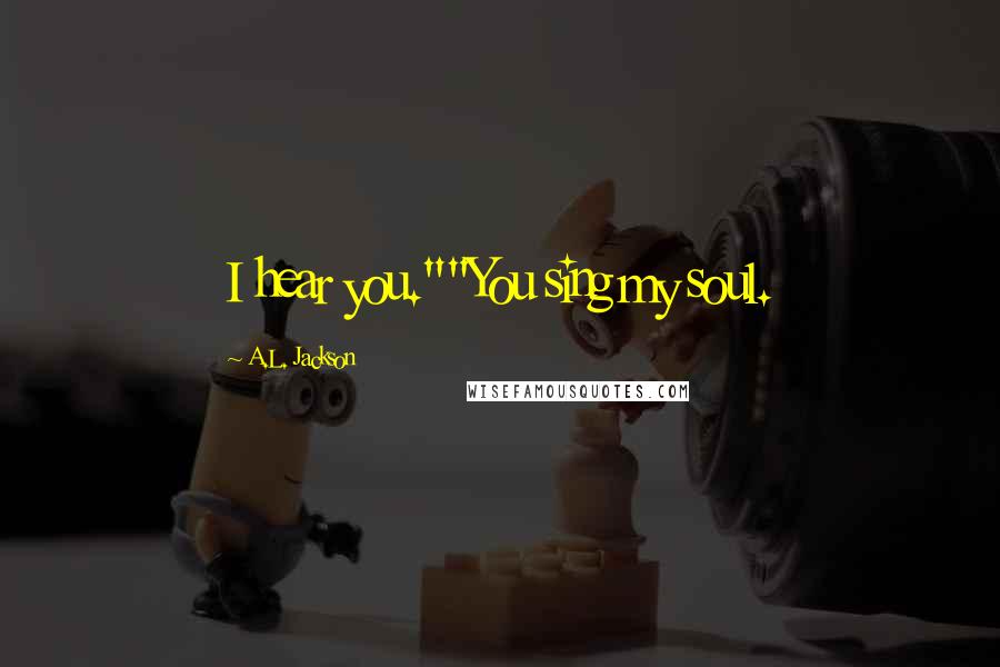 A.L. Jackson Quotes: I hear you.""You sing my soul.