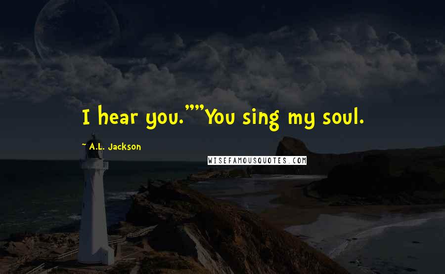 A.L. Jackson Quotes: I hear you.""You sing my soul.