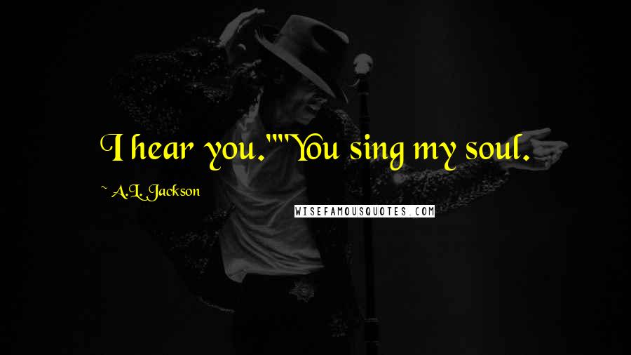 A.L. Jackson Quotes: I hear you.""You sing my soul.