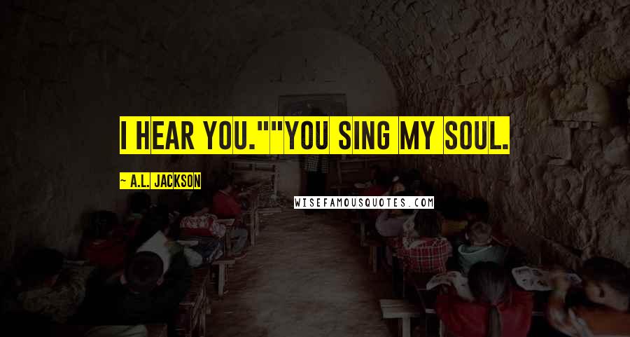 A.L. Jackson Quotes: I hear you.""You sing my soul.