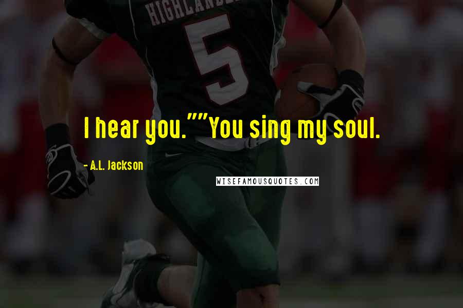 A.L. Jackson Quotes: I hear you.""You sing my soul.