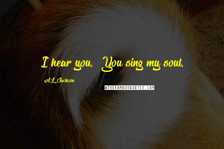 A.L. Jackson Quotes: I hear you.""You sing my soul.