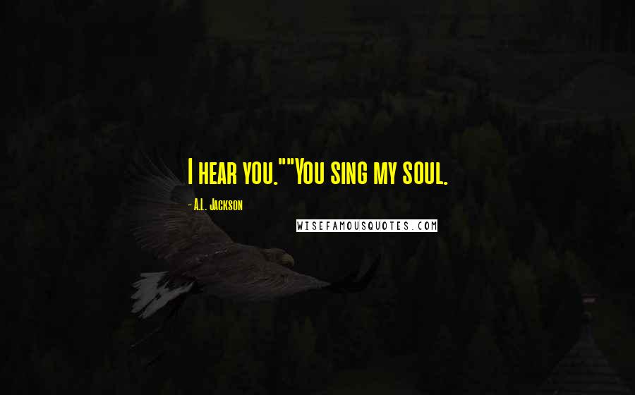 A.L. Jackson Quotes: I hear you.""You sing my soul.