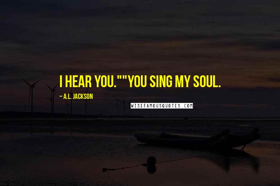 A.L. Jackson Quotes: I hear you.""You sing my soul.