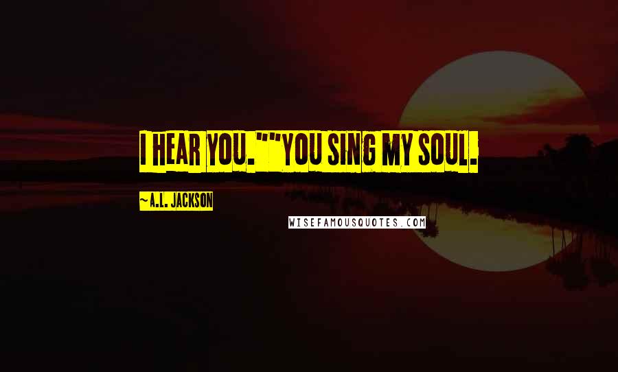 A.L. Jackson Quotes: I hear you.""You sing my soul.