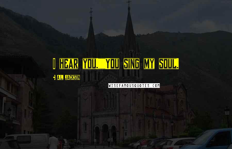 A.L. Jackson Quotes: I hear you.""You sing my soul.