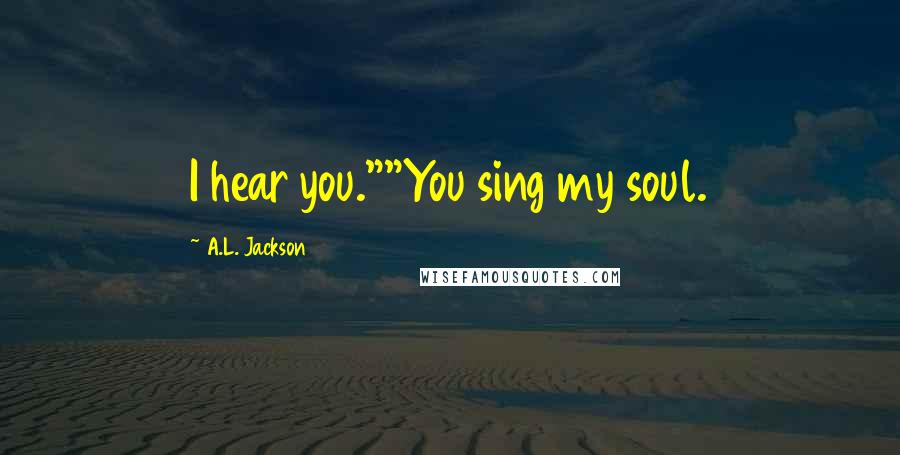 A.L. Jackson Quotes: I hear you.""You sing my soul.