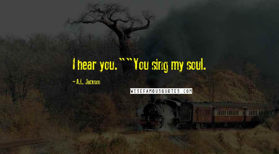 A.L. Jackson Quotes: I hear you.""You sing my soul.