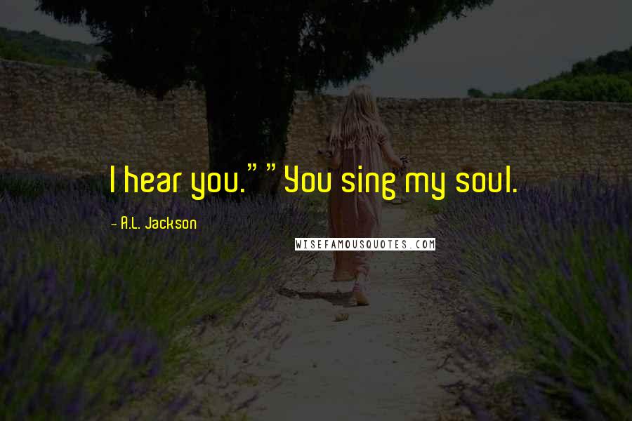 A.L. Jackson Quotes: I hear you.""You sing my soul.