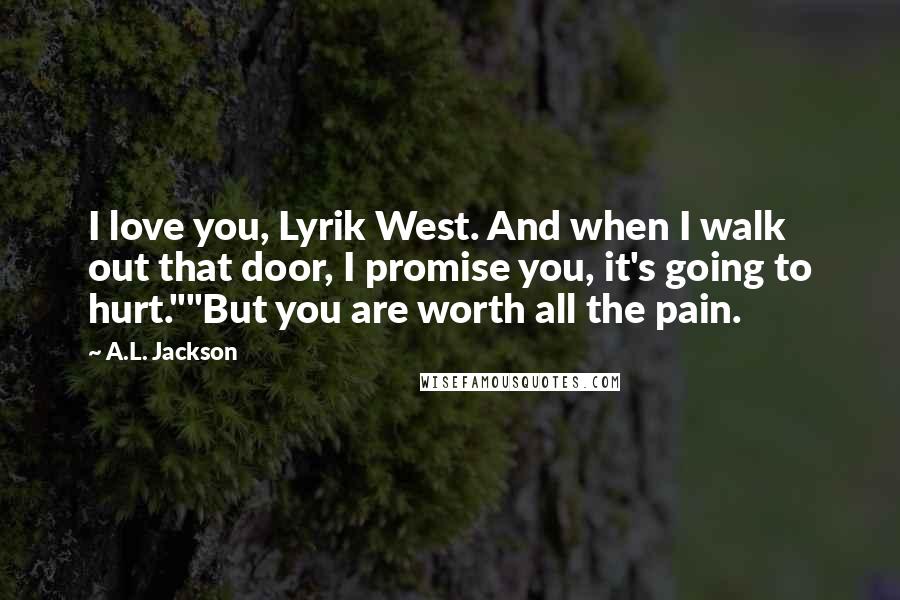 A.L. Jackson Quotes: I love you, Lyrik West. And when I walk out that door, I promise you, it's going to hurt.""But you are worth all the pain.