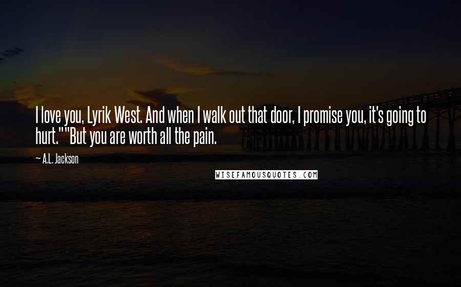 A.L. Jackson Quotes: I love you, Lyrik West. And when I walk out that door, I promise you, it's going to hurt.""But you are worth all the pain.