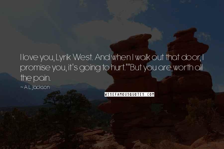 A.L. Jackson Quotes: I love you, Lyrik West. And when I walk out that door, I promise you, it's going to hurt.""But you are worth all the pain.