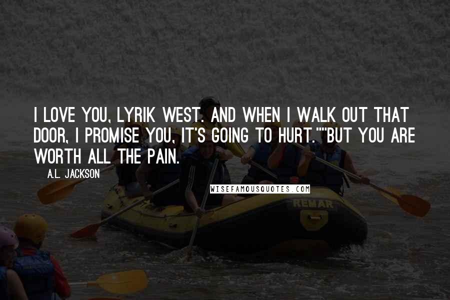 A.L. Jackson Quotes: I love you, Lyrik West. And when I walk out that door, I promise you, it's going to hurt.""But you are worth all the pain.