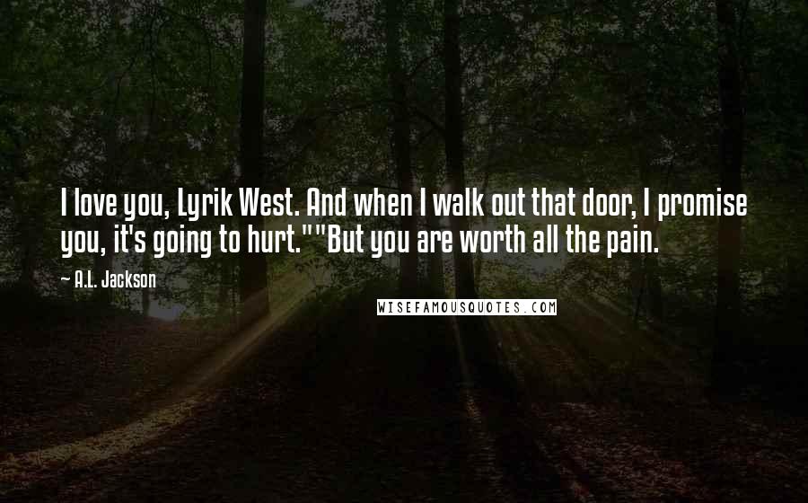 A.L. Jackson Quotes: I love you, Lyrik West. And when I walk out that door, I promise you, it's going to hurt.""But you are worth all the pain.