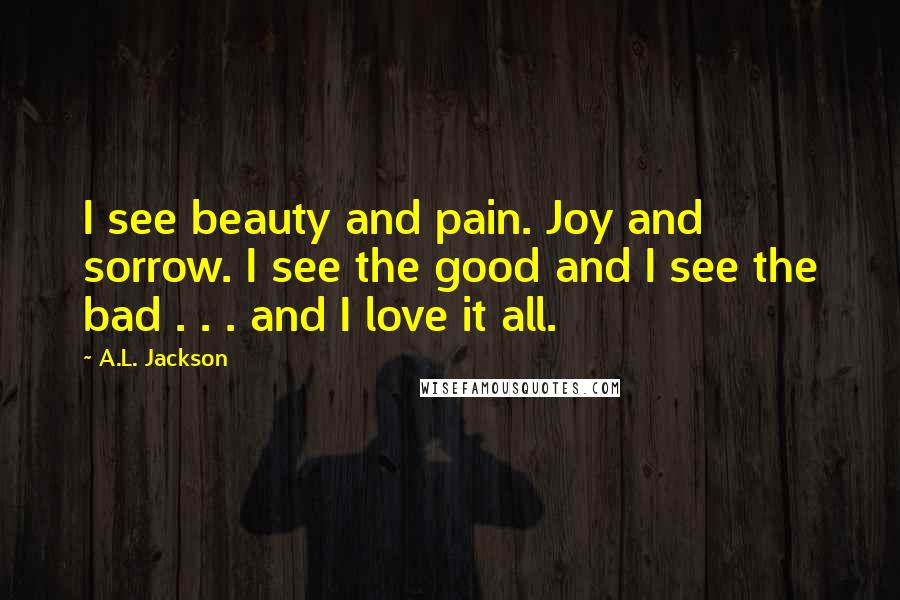 A.L. Jackson Quotes: I see beauty and pain. Joy and sorrow. I see the good and I see the bad . . . and I love it all.