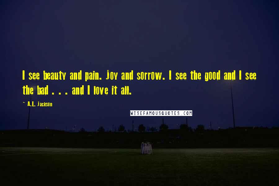 A.L. Jackson Quotes: I see beauty and pain. Joy and sorrow. I see the good and I see the bad . . . and I love it all.