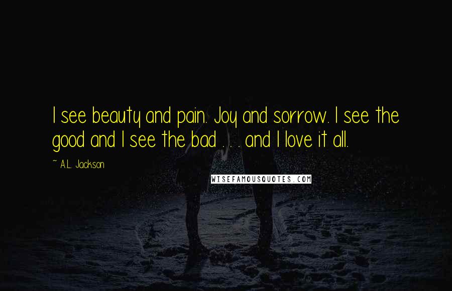 A.L. Jackson Quotes: I see beauty and pain. Joy and sorrow. I see the good and I see the bad . . . and I love it all.