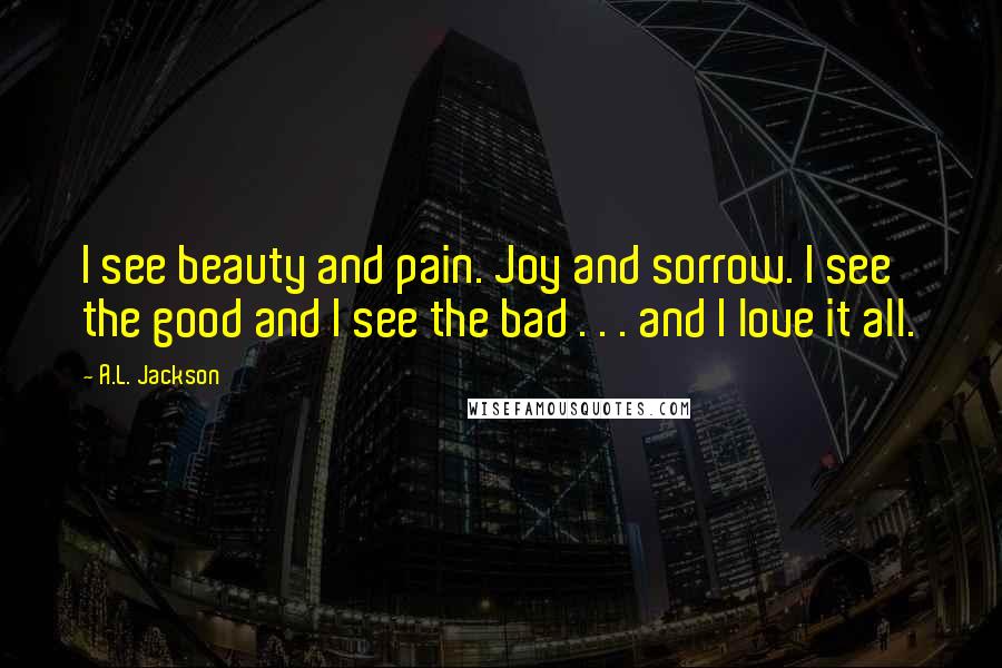 A.L. Jackson Quotes: I see beauty and pain. Joy and sorrow. I see the good and I see the bad . . . and I love it all.