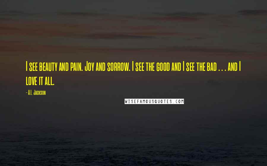 A.L. Jackson Quotes: I see beauty and pain. Joy and sorrow. I see the good and I see the bad . . . and I love it all.