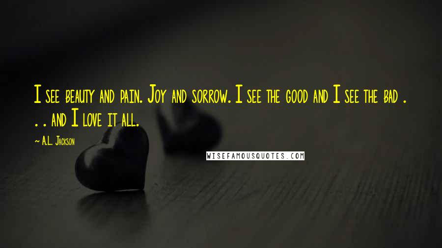 A.L. Jackson Quotes: I see beauty and pain. Joy and sorrow. I see the good and I see the bad . . . and I love it all.