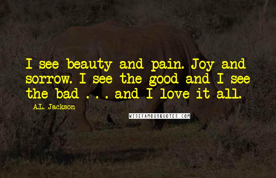 A.L. Jackson Quotes: I see beauty and pain. Joy and sorrow. I see the good and I see the bad . . . and I love it all.